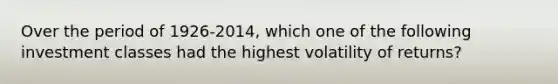 Over the period of 1926-2014, which one of the following investment classes had the highest volatility of returns?