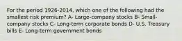 For the period 1926-2014, which one of the following had the smallest risk premium? A- Large-company stocks B- Small-company stocks C- Long-term corporate bonds D- U.S. Treasury bills E- Long-term government bonds