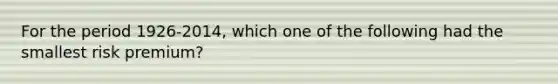 For the period 1926-2014, which one of the following had the smallest risk premium?