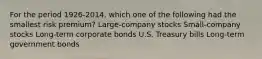 For the period 1926-2014, which one of the following had the smallest risk premium? Large-company stocks Small-company stocks Long-term corporate bonds U.S. Treasury bills Long-term government bonds