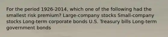 For the period 1926-2014, which one of the following had the smallest risk premium? Large-company stocks Small-company stocks Long-term corporate bonds U.S. Treasury bills Long-term government bonds