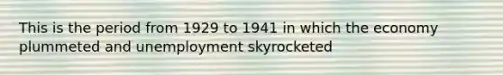 This is the period from 1929 to 1941 in which the economy plummeted and unemployment skyrocketed