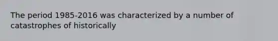 The period 1985-2016 was characterized by a number of catastrophes of historically