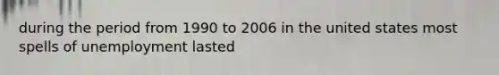 during the period from 1990 to 2006 in the united states most spells of unemployment lasted
