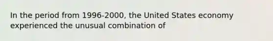 In the period from 1996-2000, the United States economy experienced the unusual combination of