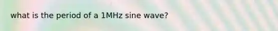 what is the period of a 1MHz sine wave?