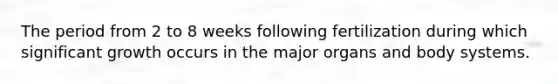 The period from 2 to 8 weeks following fertilization during which significant growth occurs in the major organs and body systems.