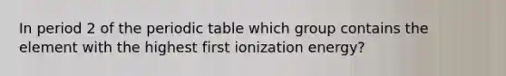 In period 2 of <a href='https://www.questionai.com/knowledge/kIrBULvFQz-the-periodic-table' class='anchor-knowledge'>the periodic table</a> which group contains the element with the highest first ionization energy?