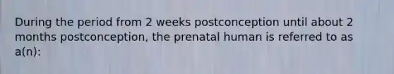 During the period from 2 weeks postconception until about 2 months postconception, the prenatal human is referred to as a(n):