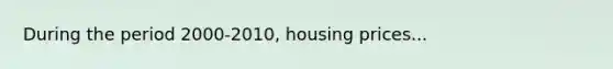 During the period 2000-2010, housing prices...