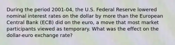 During the period 2001-04, the U.S. Federal Reserve lowered nominal interest rates on the dollar by more than the European Central Bank (ECB) did on the euro, a move that most market participants viewed as temporary. What was the effect on the dollar-euro exchange rate?