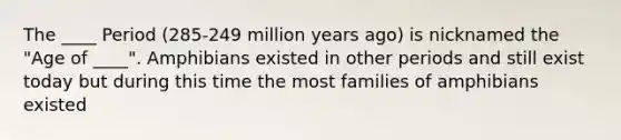 The ____ Period (285-249 million years ago) is nicknamed the "Age of ____". Amphibians existed in other periods and still exist today but during this time the most families of amphibians existed