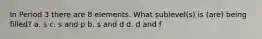 In Period 3 there are 8 elements. What sublevel(s) is (are) being filled? a. s c. s and p b. s and d d. d and f