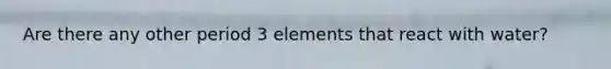 Are there any other period 3 elements that react with water?