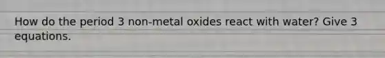 How do the period 3 non-metal oxides react with water? Give 3 equations.