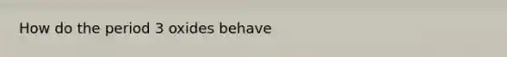 How do the period 3 oxides behave