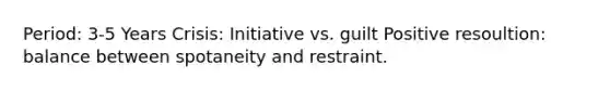 Period: 3-5 Years Crisis: Initiative vs. guilt Positive resoultion: balance between spotaneity and restraint.