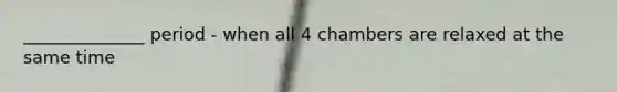 ______________ period - when all 4 chambers are relaxed at the same time