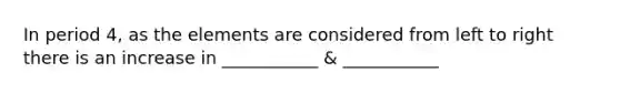 In period 4, as the elements are considered from left to right there is an increase in ___________ & ___________