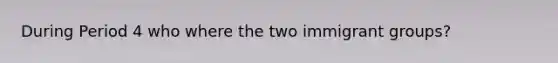 During Period 4 who where the two immigrant groups?