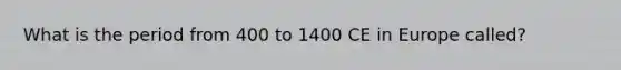 What is the period from 400 to 1400 CE in Europe called?