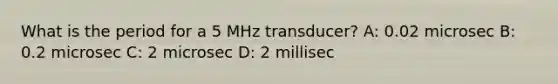 What is the period for a 5 MHz transducer? A: 0.02 microsec B: 0.2 microsec C: 2 microsec D: 2 millisec