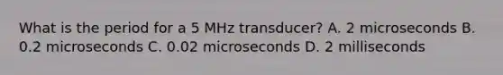 What is the period for a 5 MHz transducer? A. 2 microseconds B. 0.2 microseconds C. 0.02 microseconds D. 2 milliseconds