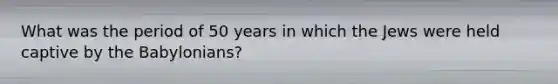 What was the period of 50 years in which the Jews were held captive by the Babylonians?