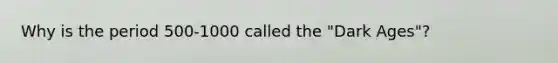 Why is the period 500-1000 called the "Dark Ages"?
