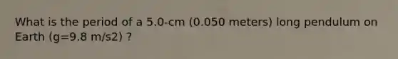 What is the period of a 5.0-cm (0.050 meters) long pendulum on Earth (g=9.8 m/s2) ?