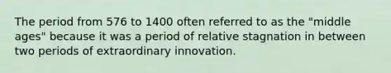 The period from 576 to 1400 often referred to as the "middle ages" because it was a period of relative stagnation in between two periods of extraordinary innovation.