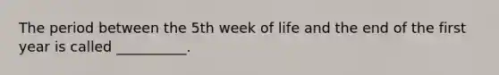 The period between the 5th week of life and the end of the first year is called __________.