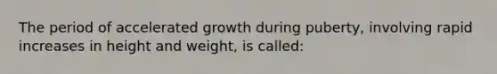 The period of accelerated growth during puberty, involving rapid increases in height and weight, is called: