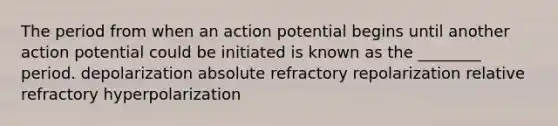 The period from when an action potential begins until another action potential could be initiated is known as the ________ period. depolarization absolute refractory repolarization relative refractory hyperpolarization