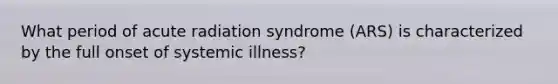 What period of acute radiation syndrome (ARS) is characterized by the full onset of systemic illness?