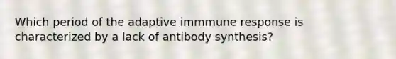 Which period of the adaptive immmune response is characterized by a lack of antibody synthesis?