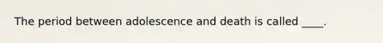 The period between adolescence and death is called ____.