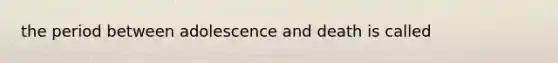 the period between adolescence and death is called