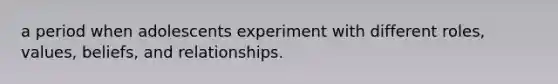 a period when adolescents experiment with different roles, values, beliefs, and relationships.