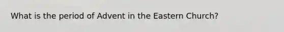 What is the period of Advent in the Eastern Church?