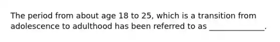 The period from about age 18 to 25, which is a transition from adolescence to adulthood has been referred to as ______________.