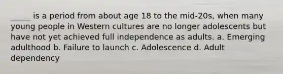 _____ is a period from about age 18 to the mid-20s, when many young people in Western cultures are no longer adolescents but have not yet achieved full independence as adults. a. Emerging adulthood b. Failure to launch c. Adolescence d. Adult dependency