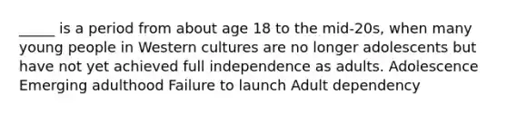 _____ is a period from about age 18 to the mid-20s, when many young people in Western cultures are no longer adolescents but have not yet achieved full independence as adults. Adolescence Emerging adulthood Failure to launch Adult dependency