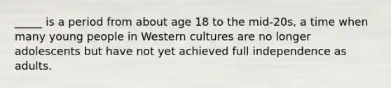 _____ is a period from about age 18 to the mid-20s, a time when many young people in Western cultures are no longer adolescents but have not yet achieved full independence as adults.