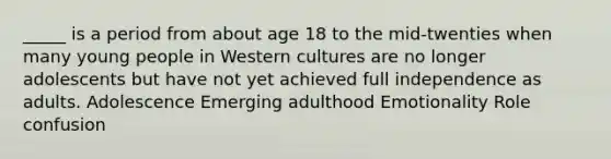 _____ is a period from about age 18 to the mid-twenties when many young people in Western cultures are no longer adolescents but have not yet achieved full independence as adults. Adolescence Emerging adulthood Emotionality Role confusion