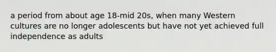 a period from about age 18-mid 20s, when many Western cultures are no longer adolescents but have not yet achieved full independence as adults