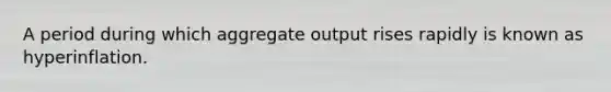 A period during which aggregate output rises rapidly is known as hyperinflation.