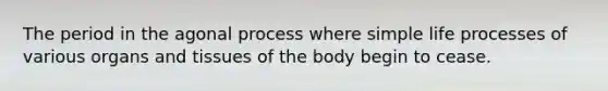 The period in the agonal process where simple life processes of various organs and tissues of the body begin to cease.