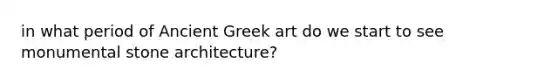 in what period of Ancient Greek art do we start to see monumental stone architecture?