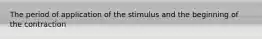 The period of application of the stimulus and the beginning of the contraction